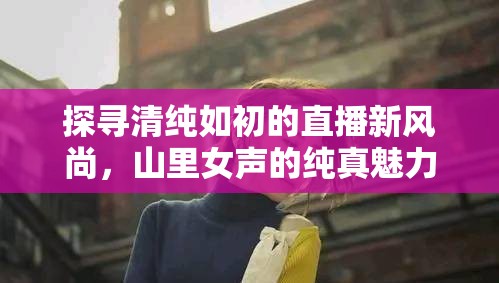 探尋清純?nèi)绯醯闹辈バ嘛L(fēng)尚，山里女聲的純真魅力
