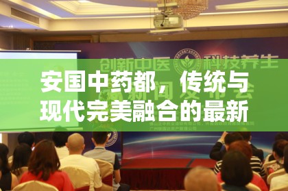 安國中藥都，傳統(tǒng)與現(xiàn)代完美融合的最新發(fā)展探索