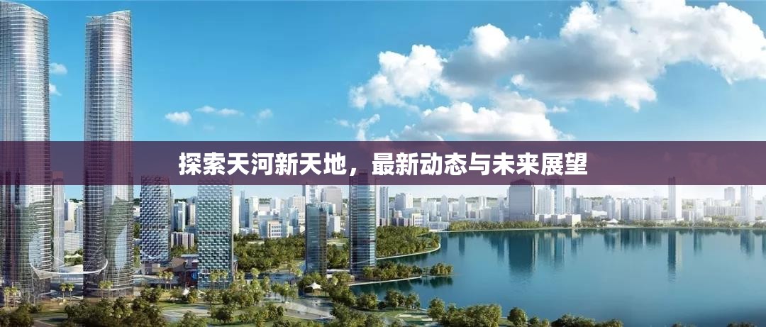 探索天河新天地，最新動態(tài)與未來展望