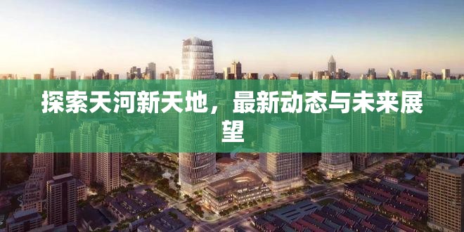 探索天河新天地，最新動態(tài)與未來展望
