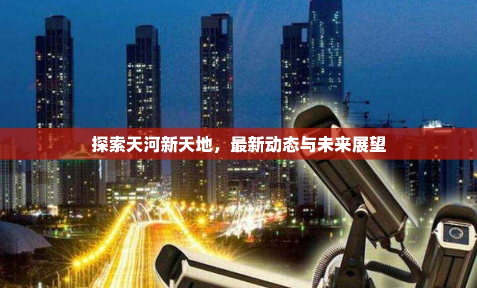 探索天河新天地，最新動態(tài)與未來展望