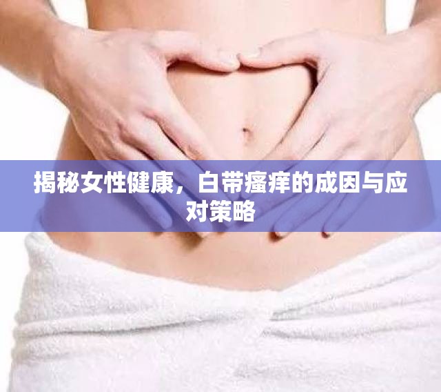 揭秘女性健康，白帶瘙癢的成因與應(yīng)對(duì)策略