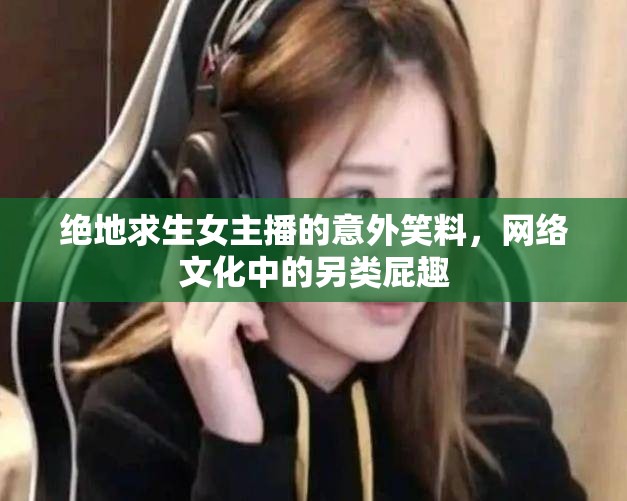 絕地求生女主播的意外笑料，網(wǎng)絡(luò)文化中的另類屁趣