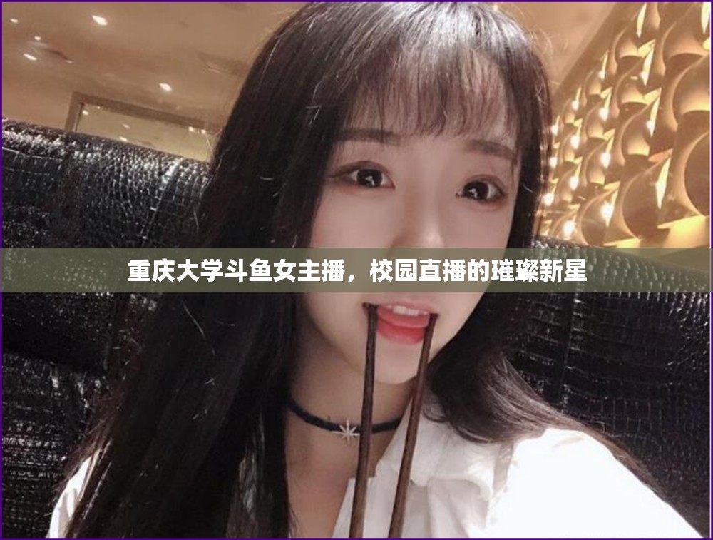 重慶大學(xué)斗魚(yú)女主播，校園直播的璀璨新星