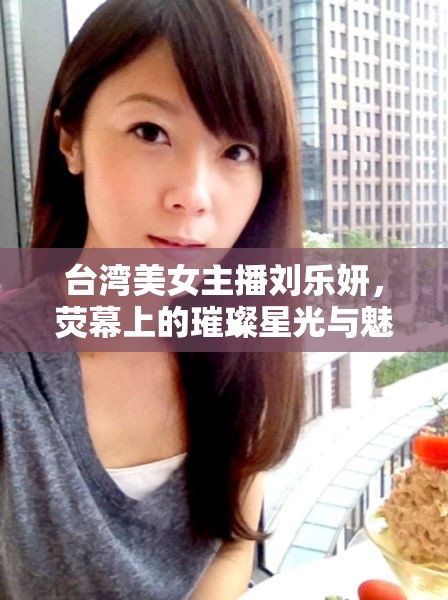 臺灣美女主播劉樂妍，熒幕上的璀璨星光與魅力之旅