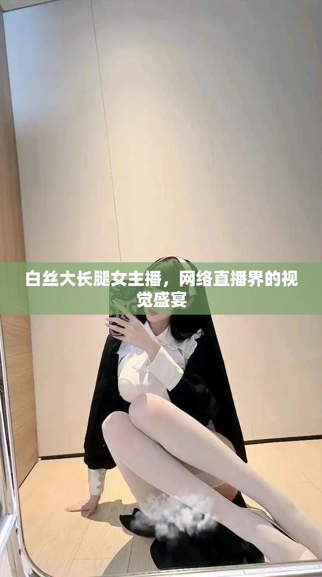白絲大長腿女主播，網(wǎng)絡直播界的視覺盛宴