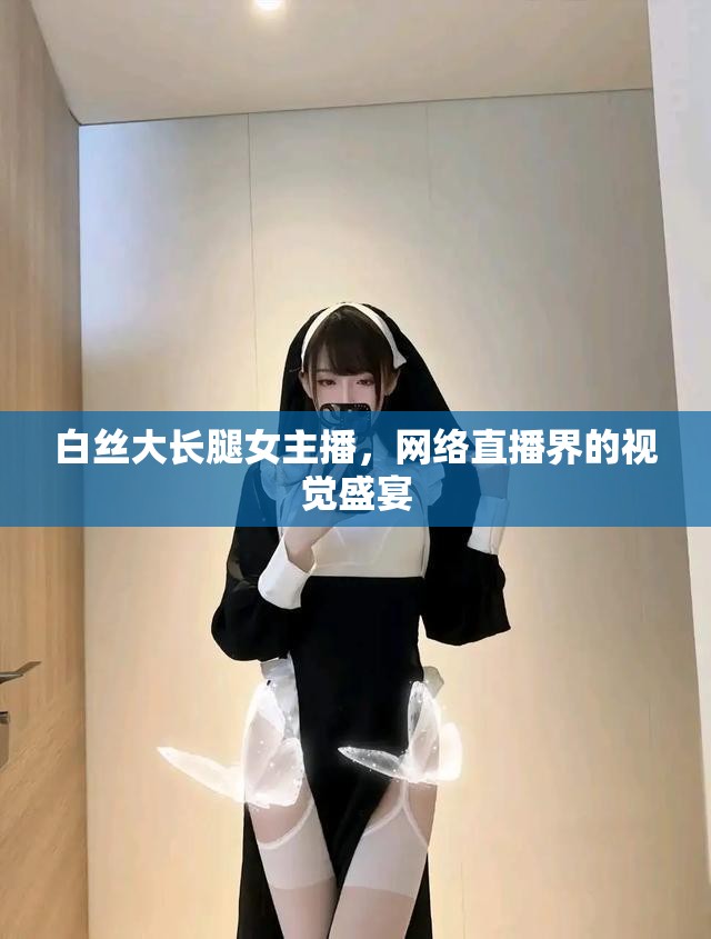 白絲大長腿女主播，網(wǎng)絡直播界的視覺盛宴