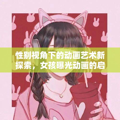 性別視角下的動(dòng)畫藝術(shù)新探索，女孩曝光動(dòng)畫的啟示