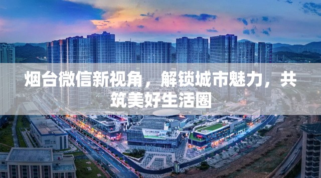煙臺微信新視角，解鎖城市魅力，共筑美好生活圈