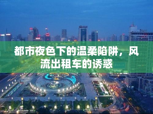 都市夜色下的溫柔陷阱，風(fēng)流出租車(chē)的誘惑