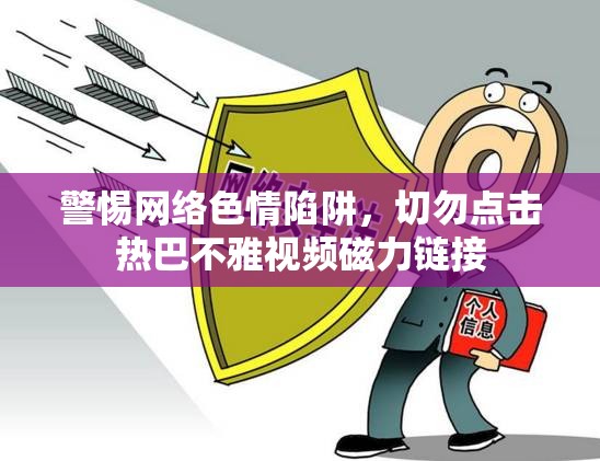 警惕網(wǎng)絡(luò)色情陷阱，切勿點(diǎn)擊熱巴不雅視頻磁力鏈接