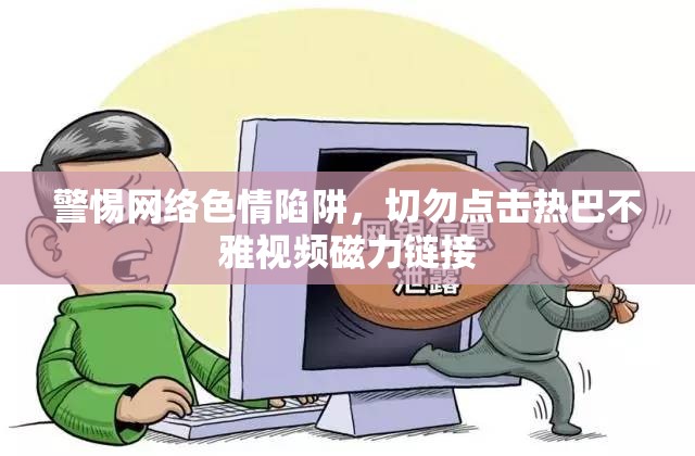 警惕網(wǎng)絡(luò)色情陷阱，切勿點(diǎn)擊熱巴不雅視頻磁力鏈接