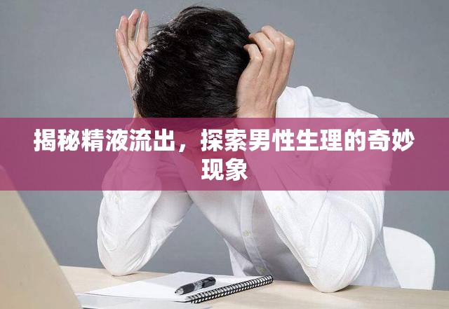 揭秘精液流出，探索男性生理的奇妙現(xiàn)象