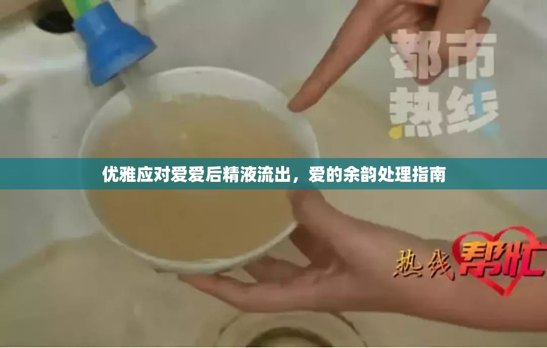 優(yōu)雅應(yīng)對(duì)愛(ài)愛(ài)后精液流出，愛(ài)的余韻處理指南