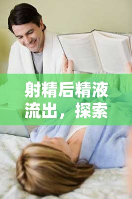 射精后精液流出，探索生理現(xiàn)象與性健康知識(shí)