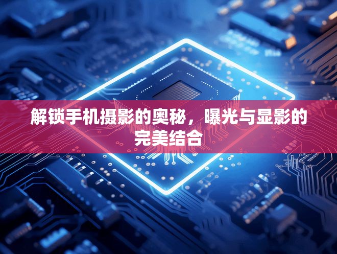 解鎖手機(jī)攝影的奧秘，曝光與顯影的完美結(jié)合
