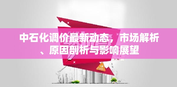 中石化調(diào)價(jià)最新動(dòng)態(tài)，市場(chǎng)解析、原因剖析與影響展望