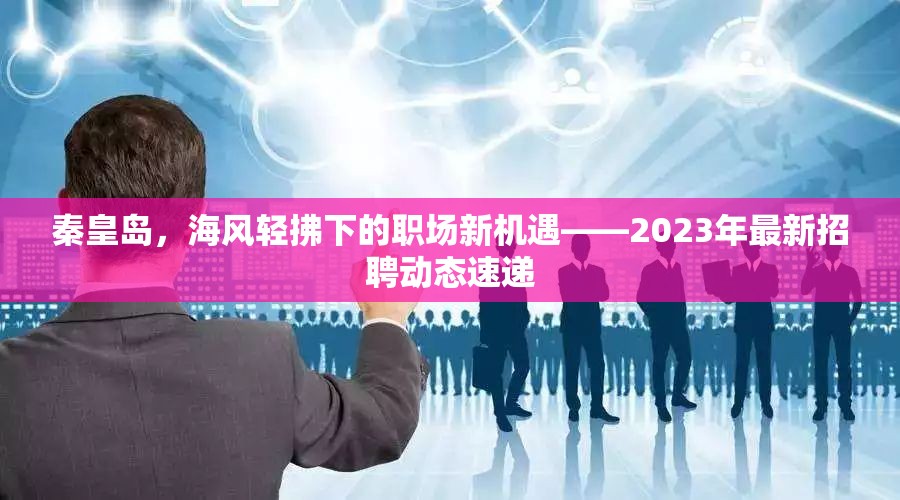 秦皇島，海風(fēng)輕拂下的職場新機(jī)遇——2023年最新招聘動(dòng)態(tài)速遞