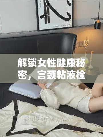 解鎖女性健康秘密，宮頸粘液栓大量流出的神秘信號(hào)