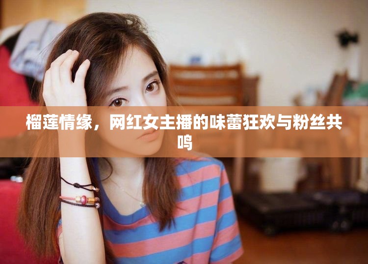 榴蓮情緣，網(wǎng)紅女主播的味蕾狂歡與粉絲共鳴