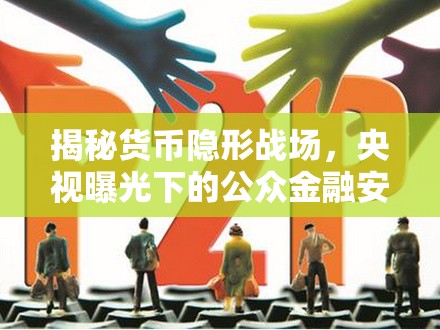 揭秘貨幣隱形戰(zhàn)場，央視曝光下的公眾金融安全挑戰(zhàn)