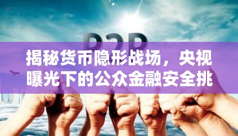 揭秘貨幣隱形戰(zhàn)場，央視曝光下的公眾金融安全挑戰(zhàn)