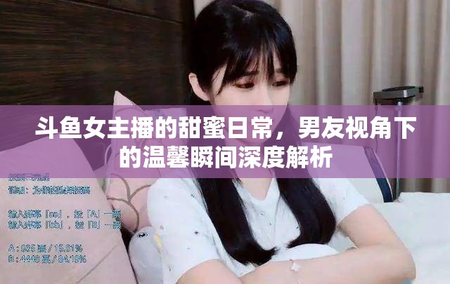 斗魚女主播的甜蜜日常，男友視角下的溫馨瞬間深度解析