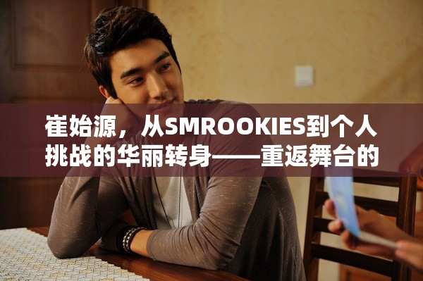 崔始源，從SMROOKIES到個(gè)人挑戰(zhàn)的華麗轉(zhuǎn)身——重返舞臺(tái)的最新動(dòng)態(tài)揭秘