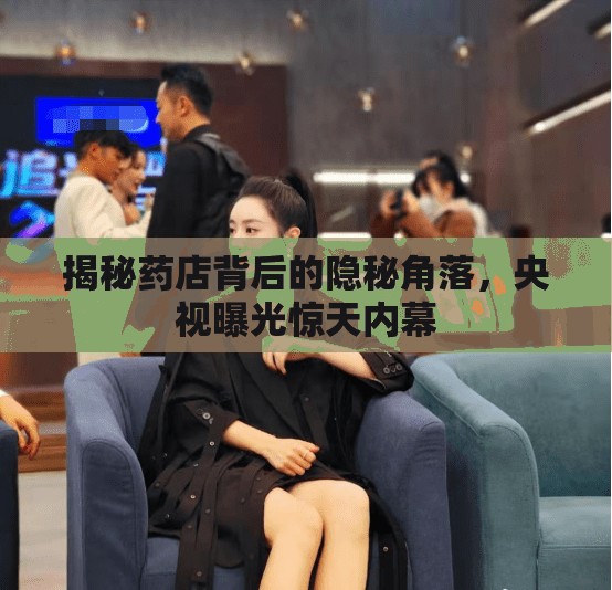 揭秘藥店背后的隱秘角落，央視曝光驚天內(nèi)幕