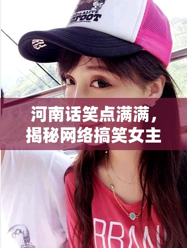 河南話笑點滿滿，揭秘網(wǎng)絡(luò)搞笑女主播小妮兒的魅力