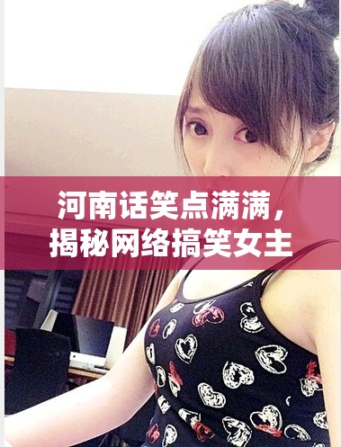 河南話笑點滿滿，揭秘網(wǎng)絡(luò)搞笑女主播小妮兒的魅力