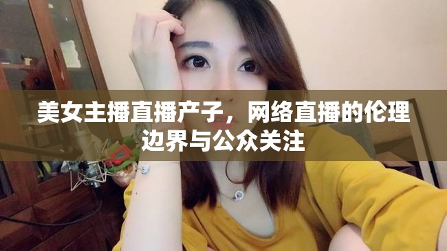 美女主播直播產(chǎn)子，網(wǎng)絡直播的倫理邊界與公眾關注