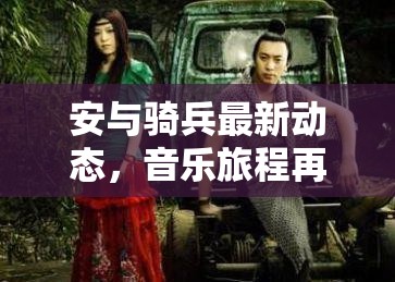 安與騎兵最新動(dòng)態(tài)，音樂(lè)旅程再啟程