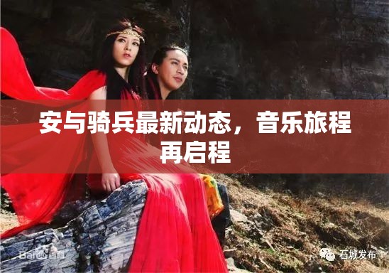 安與騎兵最新動(dòng)態(tài)，音樂(lè)旅程再啟程