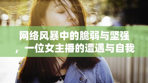 網(wǎng)絡(luò)風(fēng)暴中的脆弱與堅(jiān)強(qiáng)，一位女主播的遭遇與自我反思