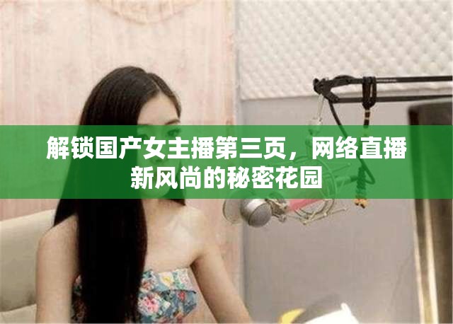 解鎖國(guó)產(chǎn)女主播第三頁(yè)，網(wǎng)絡(luò)直播新風(fēng)尚的秘密花園