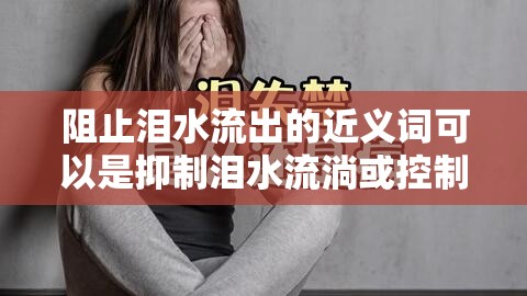 阻止淚水流出的近義詞可以是抑制淚水流淌或控制淚水不流。