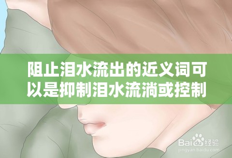阻止淚水流出的近義詞可以是抑制淚水流淌或控制淚水不流。