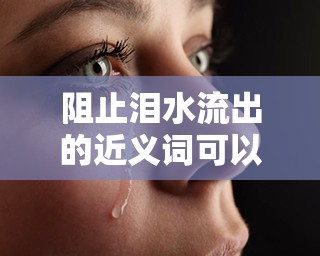 阻止淚水流出的近義詞可以是抑制淚水流淌或控制淚水不流。