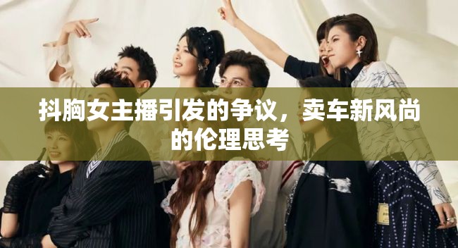 抖胸女主播引發(fā)的爭議，賣車新風尚的倫理思考
