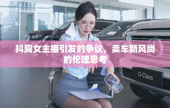 抖胸女主播引發(fā)的爭議，賣車新風尚的倫理思考