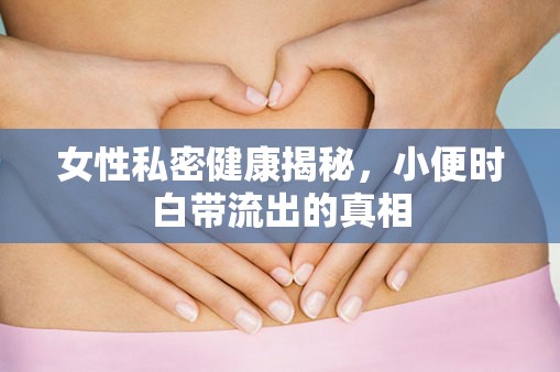 女性私密健康揭秘，小便時(shí)白帶流出的真相