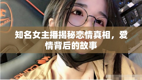 知名女主播揭秘戀情真相，愛情背后的故事