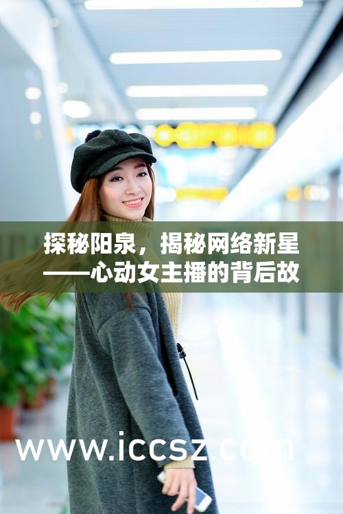 探秘陽泉，揭秘網(wǎng)絡(luò)新星——心動(dòng)女主播的背后故事