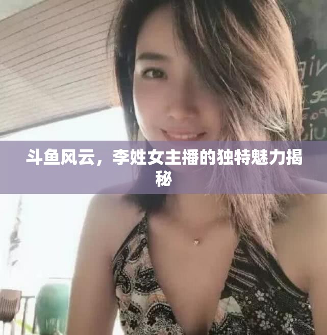斗魚風(fēng)云，李姓女主播的獨(dú)特魅力揭秘