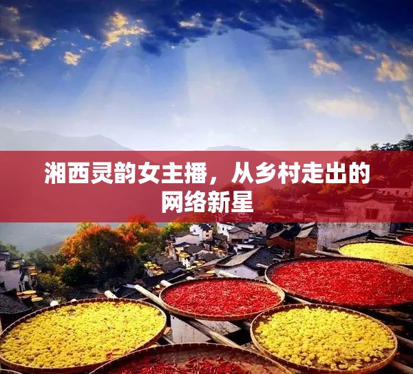 湘西靈韻女主播，從鄉(xiāng)村走出的網(wǎng)絡(luò)新星