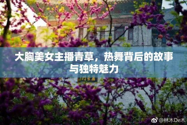 大胸美女主播青草，熱舞背后的故事與獨特魅力