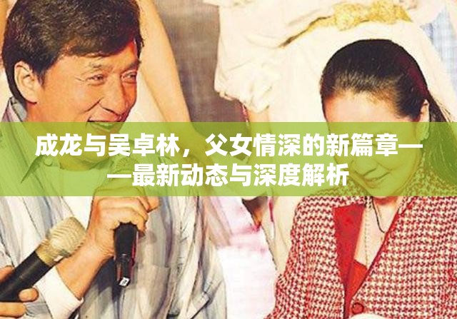 成龍與吳卓林，父女情深的新篇章——最新動態(tài)與深度解析