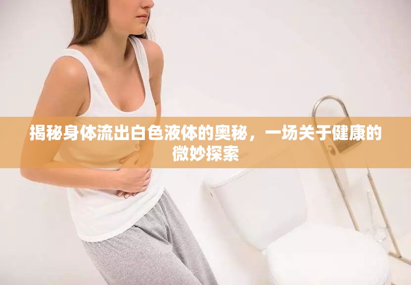 揭秘身體流出白色液體的奧秘，一場(chǎng)關(guān)于健康的微妙探索