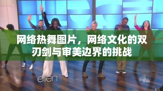 網(wǎng)絡(luò)熱舞圖片，網(wǎng)絡(luò)文化的雙刃劍與審美邊界的挑戰(zhàn)